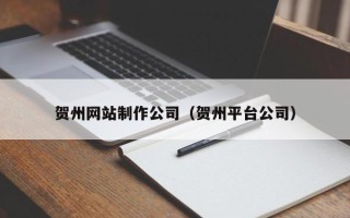 广西贺州网站制作公司（贺州平台公司）